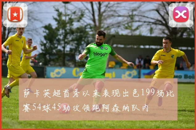 萨卡英超首秀以来表现出色199场比赛54球45助攻领跑阿森纳队内