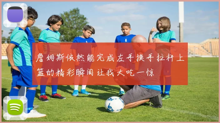 詹姆斯依然能完成左手换手拉杆上篮的精彩瞬间让我大吃一惊