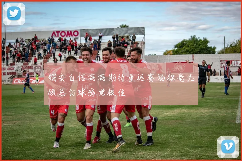 锡安自信满满期待重返赛场称毫无顾忌打球感觉极佳