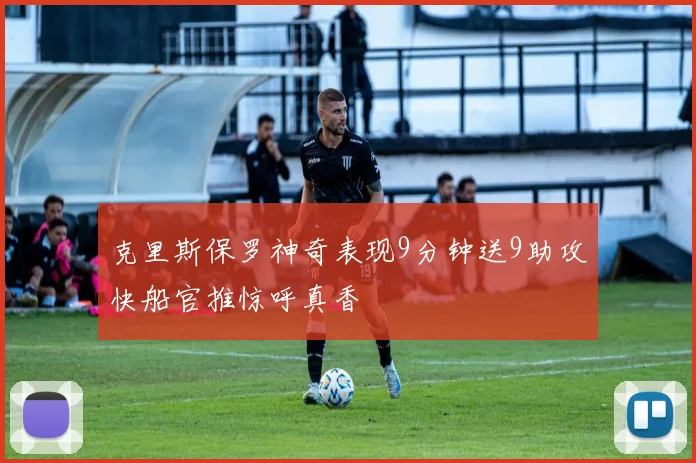 克里斯保罗神奇表现9分钟送9助攻快船官推惊呼真香