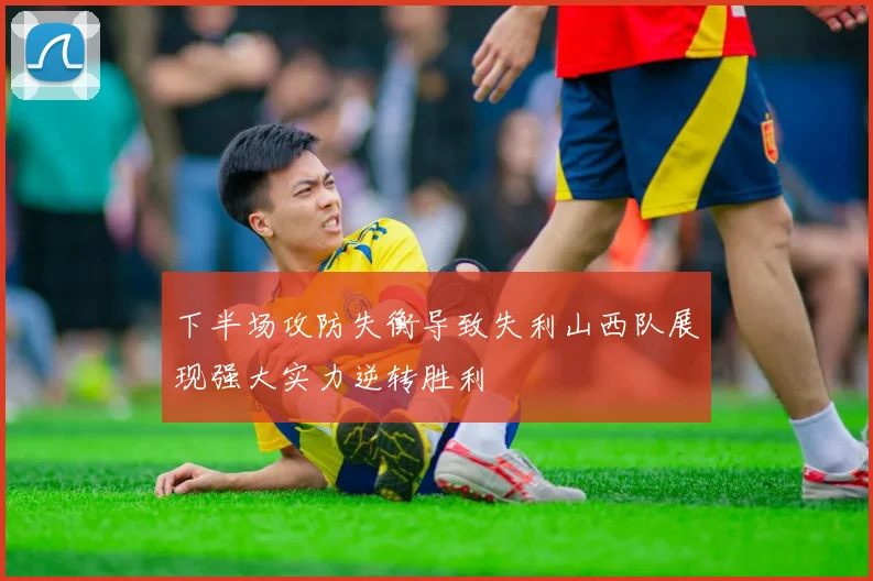 下半场攻防失衡导致失利山西队展现强大实力逆转胜利