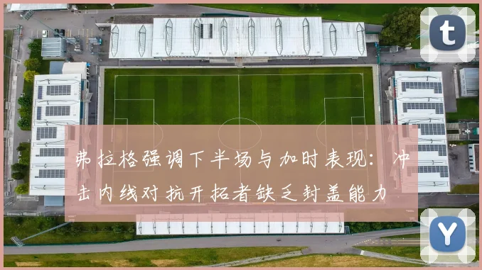 弗拉格强调下半场与加时表现：冲击内线对抗开拓者缺乏封盖能力