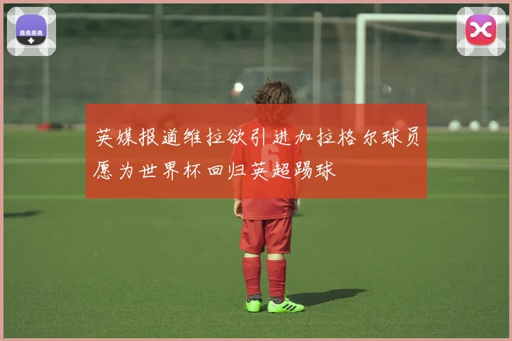 英媒报道维拉欲引进加拉格尔球员愿为世界杯回归英超踢球