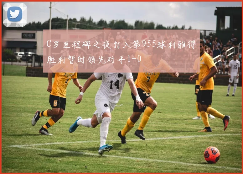 C罗里程碑之夜打入第955球利雅得胜利暂时领先对手1-0