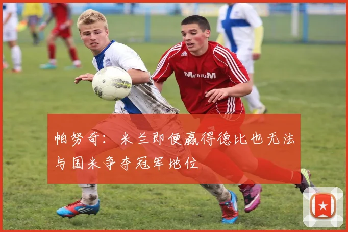 帕努奇：米兰即便赢得德比也无法与国米争夺冠军地位