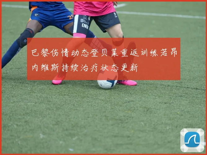 巴黎伤情动态登贝莱重返训练若昂内维斯持续治疗状态更新
