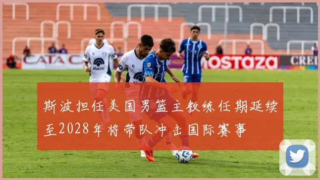 斯波担任美国男篮主教练任期延续至2028年将带队冲击国际赛事