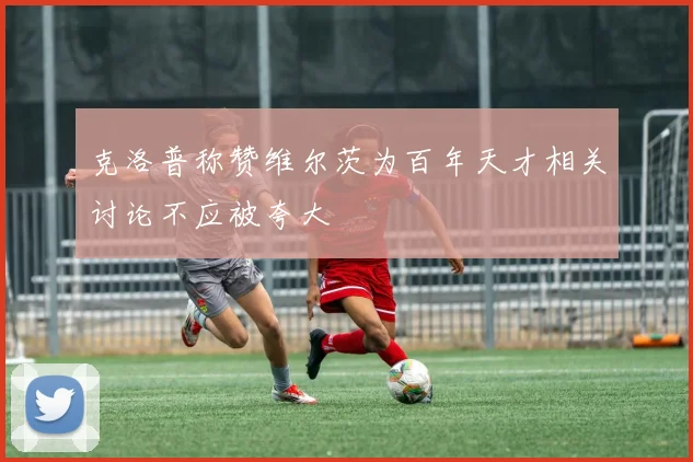 克洛普称赞维尔茨为百年天才相关讨论不应被夸大