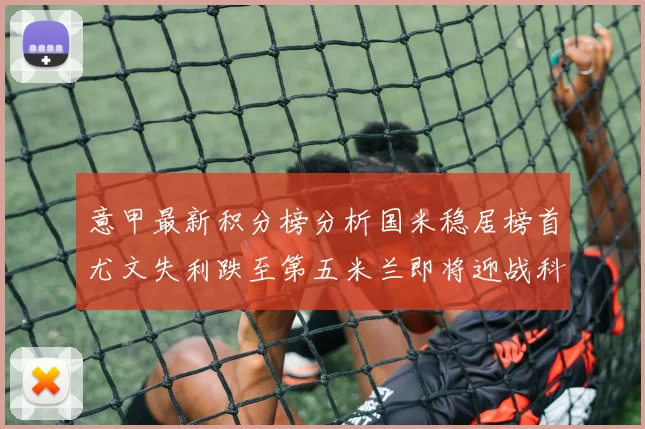 意甲最新积分榜分析国米稳居榜首尤文失利跌至第五米兰即将迎战科莫