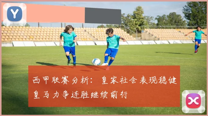 西甲联赛分析：皇家社会表现稳健皇马力争连胜继续前行