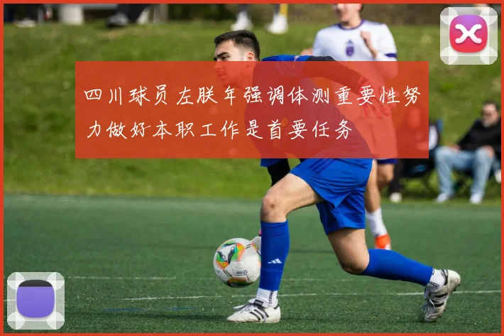 四川球员左朕年强调体测重要性努力做好本职工作是首要任务