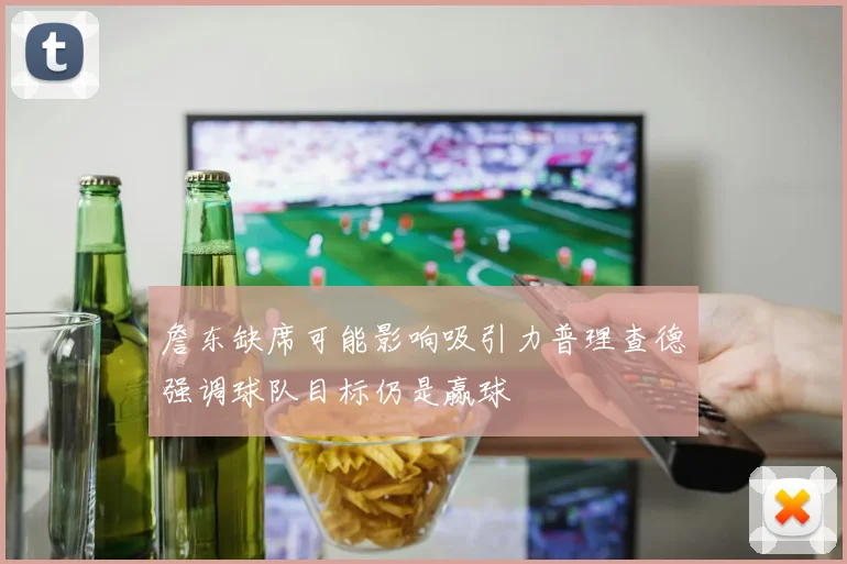 詹东缺席可能影响吸引力普理查德强调球队目标仍是赢球