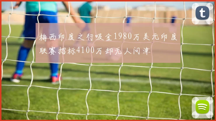 梅西印度之行吸金1980万美元印度联赛招标4100万却无人问津