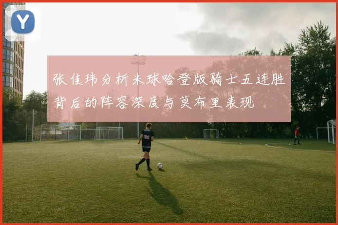 张佳玮分析米球哈登版骑士五连胜背后的阵容深度与莫布里表现