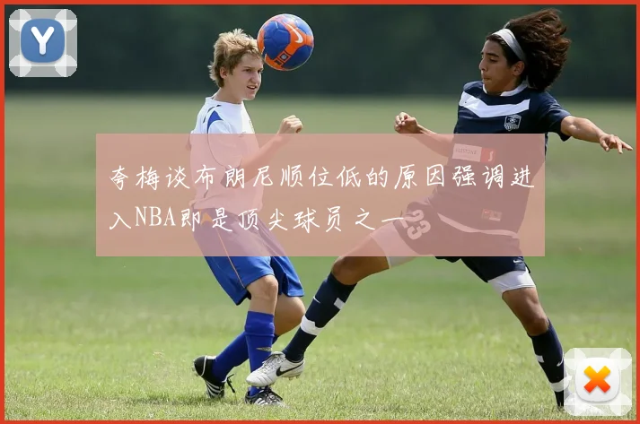 夸梅谈布朗尼顺位低的原因强调进入NBA即是顶尖球员之一