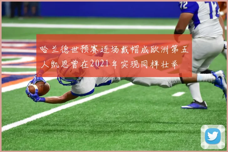 哈兰德世预赛连场戴帽成欧洲第五人凯恩曾在2021年实现同样壮举