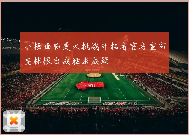 小杨面临更大挑战开拓者官方宣布克林根出战猛龙成疑
