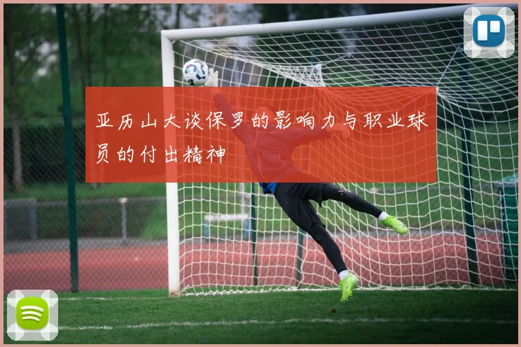 亚历山大谈保罗的影响力与职业球员的付出精神