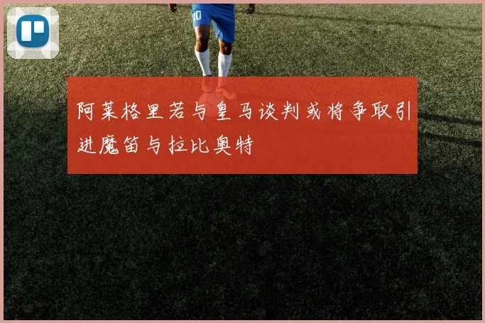 阿莱格里若与皇马谈判或将争取引进魔笛与拉比奥特