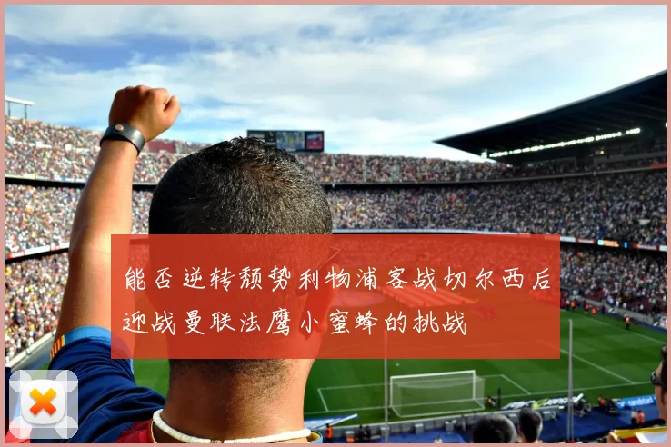 能否逆转颓势利物浦客战切尔西后迎战曼联法鹰小蜜蜂的挑战