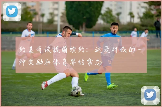 约基奇谈提前续约：这是对我的一种奖励和体育界的常态