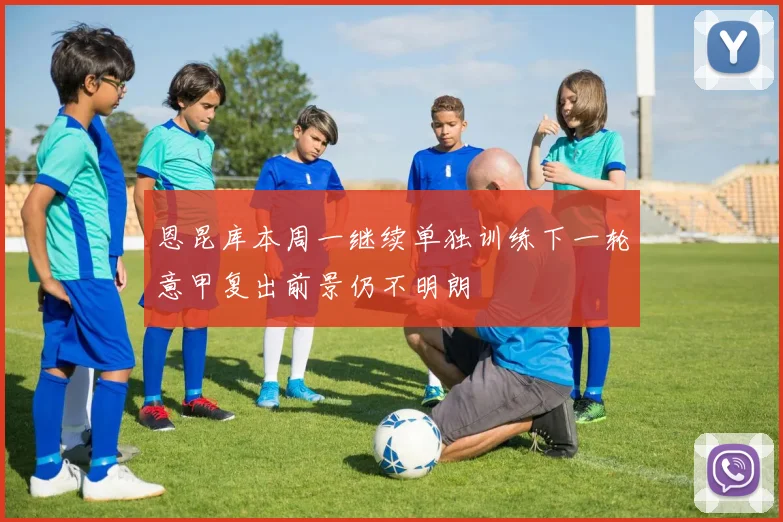 恩昆库本周一继续单独训练下一轮意甲复出前景仍不明朗