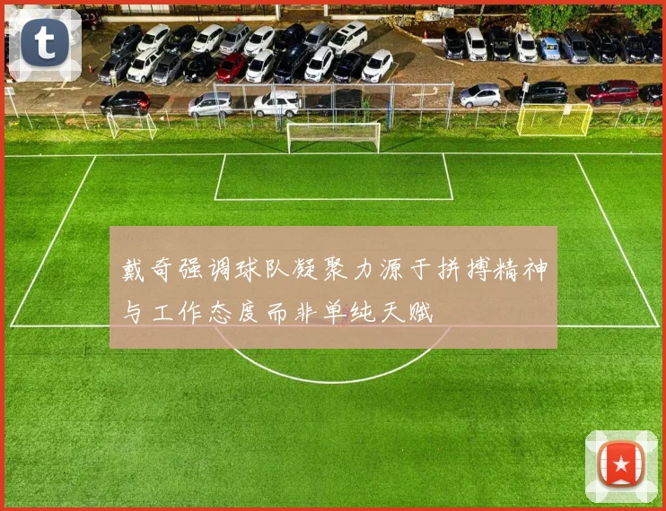 戴奇强调球队凝聚力源于拼搏精神与工作态度而非单纯天赋
