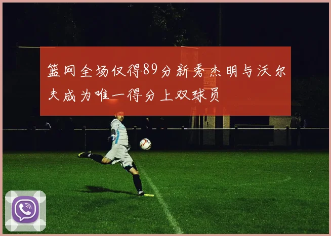 篮网全场仅得89分新秀杰明与沃尔夫成为唯一得分上双球员