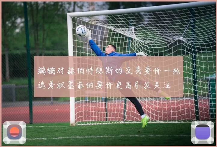 鹈鹕对赫伯特琼斯的交易要价一轮选秀权墨菲的要价更高引发关注