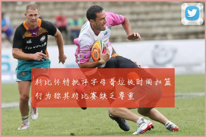 科比怀特批评字母哥垃圾时间扣篮行为称其对比赛缺乏尊重