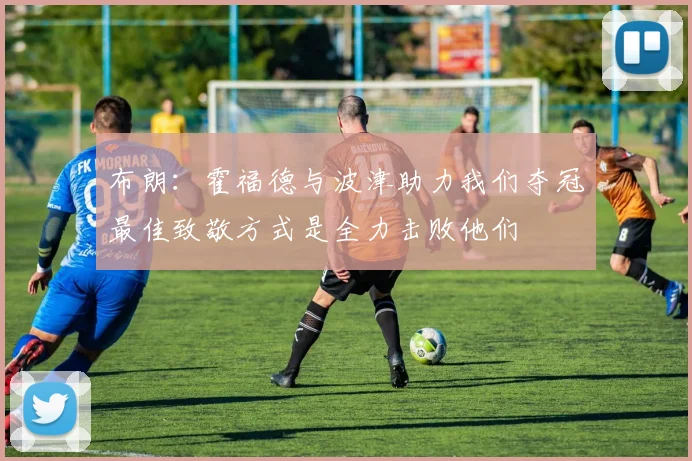 布朗：霍福德与波津助力我们夺冠最佳致敬方式是全力击败他们