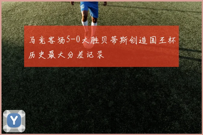 马竞客场5-0大胜贝蒂斯创造国王杯历史最大分差记录
