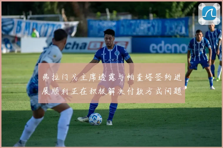 弗拉门戈主席透露与帕奎塔签约进展顺利正在积极解决付款方式问题