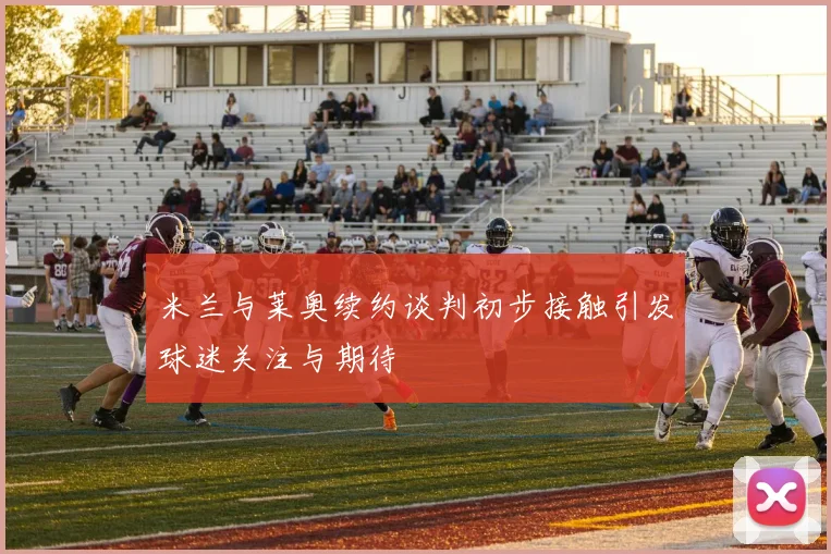 米兰与莱奥续约谈判初步接触引发球迷关注与期待