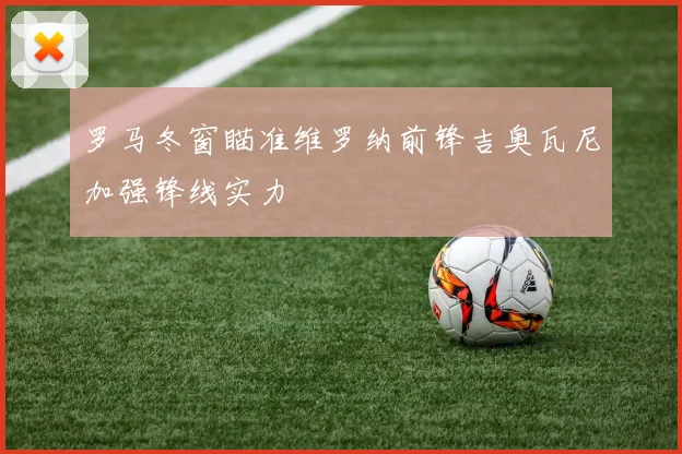 罗马冬窗瞄准维罗纳前锋吉奥瓦尼加强锋线实力