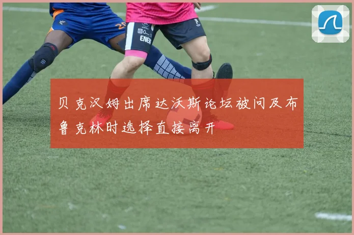 贝克汉姆出席达沃斯论坛被问及布鲁克林时选择直接离开