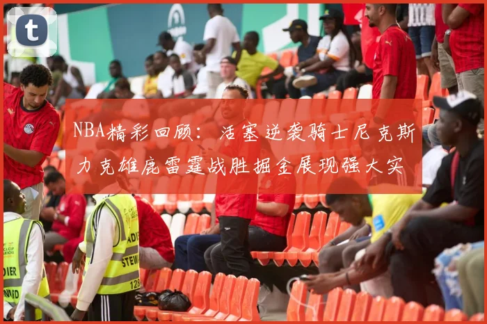 NBA精彩回顾：活塞逆袭骑士尼克斯力克雄鹿雷霆战胜掘金展现强大实力