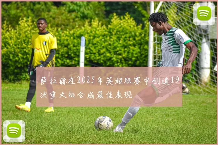 萨拉赫在2025年英超联赛中创造19次重大机会成最佳表现