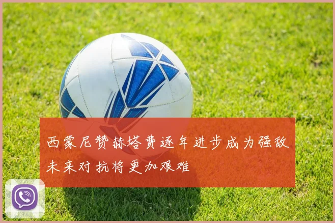西蒙尼赞赫塔费逐年进步成为强敌未来对抗将更加艰难