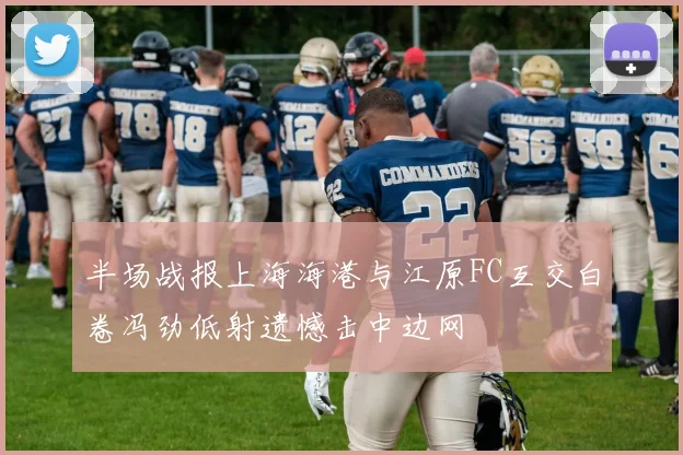 半场战报上海海港与江原FC互交白卷冯劲低射遗憾击中边网
